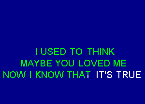 I USED TO THINK

MAYBE YOU LOVED ME
NOW I KNOW THAT IT'S TRUE