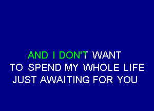 AND I DON'T WANT

TO SPEND MY WHOLE LIFE
JUST AWAITING FOR YOU