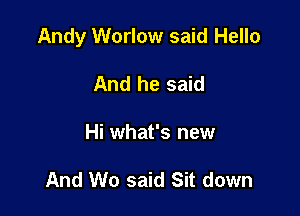 Andy Worlow said Hello

And he said
Hi what's new

And We said Sit down