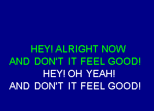 HEY! ALRIGHT NOW
AND DON'T IT FEEL GOOD!
HEY! OH YEAH!
AND DON'T IT FEEL GOOD!