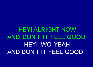 HEY! ALRIGHT NOW
AND DON'T IT FEEL GOOD,
HEY! W0 YEAH
AND DON'T IT FEEL GOOD