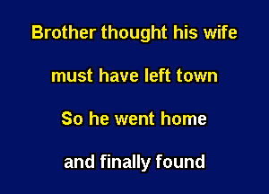 Brother thought his wife
must have left town

So he went home

and finally found