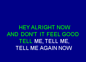 HEYALRIGHT NOW
AND DON'T IT FEEL GOOD
TELL ME,TELL ME,
TELL ME AGAIN NOW

g