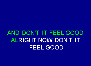 AND DON'T IT FEEL GOOD

ALRIGHT NOW DON'T IT
FEEL GOOD