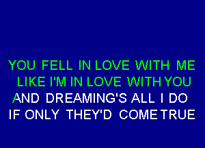 YOU FELL IN LOVE WITH ME
LIKE I'M IN LOVE WITH YOU
AND DREAMING'S ALL I DO

IF ONLY THEY'D COMETRUE