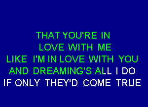 THAT YOU'RE IN

LOVE WITH ME
LIKE I'M IN LOVE WITH YOU
AND DREAMING'S ALL I DO
IF ONLY THEY'D COME TRUE