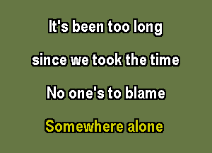 It's been too long

since we took the time
No one's to blame

Somewhere alone