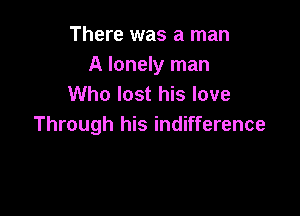 There was a man
A lonely man
Who lost his love

Through his indifference