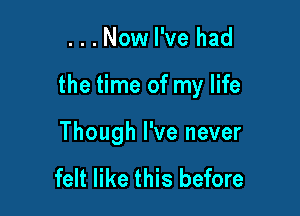 ...Now I've had

the time of my life

Though I've never

felt like this before