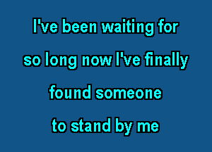 I've been waiting for

so long now I've finally

found someone

to stand by me