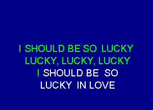 I SHOULD BE SO LUCKY

LUCKY, LUCKY, LUCKY
I SHOULD BE SO
LUCKY IN LOVE