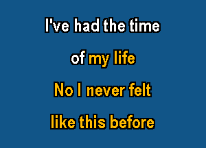 I've had the time

of my life

No I never felt

like this before