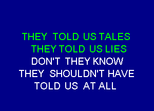 THEY TOLD US TALES
THEY TOLD US LIES
DON'T THEY KNOW

THEY SHOULDN'T HAVE
TOLD US AT ALL