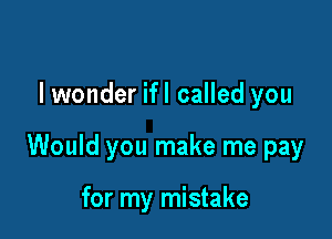 I wonder ifl called you

Would you make me pay

for my mistake