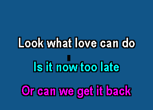 Look what love can do

Is it now too late