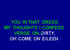 YOU IN THAT DRESS,

MY THOUGHTS I CONFESS
VERGE ON DIRTY,
OH COME ON EILEEN