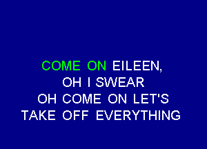 COME ON EILEEN,

OH I SWEAR
OH COME ON LET'S
TAKE OFF EVERYTHING