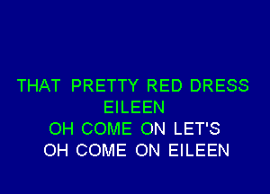 THAT PRETTY RED DRESS
EILEEN
OH COME ON LET'S
OH COME ON EILEEN