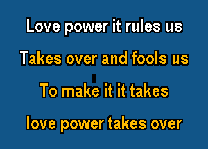 Love power it rules us
Takes over and fools us

To make it it takes

love power takes over