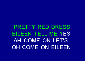 PRETTY RED DRESS
EILEEN TELL ME YES
AH COME ON LET'S
OH COME ON EILEEN