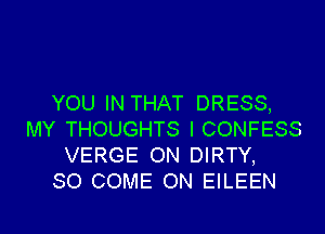 YOU IN THAT DRESS,

MY THOUGHTS I CONFESS
VERGE ON DIRTY,
SO COME ON EILEEN