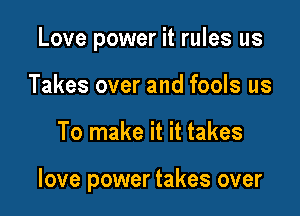 Love power it rules us
Takes over and fools us

To make it it takes

love power takes over