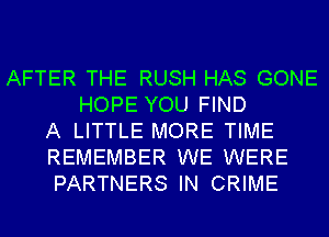 AFTER THE RUSH HAS GONE
HOPE YOU FIND
A LITTLE MORE TIME
REMEMBER WE WERE
PARTNERS IN CRIME