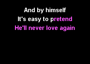 And by himself
It's easy to pretend
He'll never love again