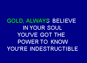 GOLD, ALWAYS BELIEVE
IN YOUR SOUL
YOU'VE GOT THE
POWER TO KNOW
YOU'RE INDESTRUCTIBLE