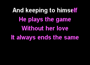 And keeping to himself
He plays the game
Without her love

It always ends the same