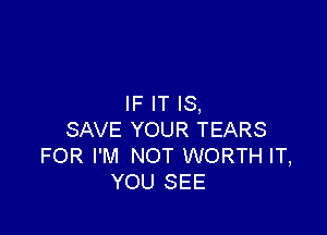 IF IT IS,

SAVE YOUR TEARS
FOR I'M NOT WORTH IT,
YOU SEE