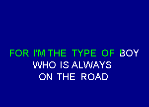 FOR I'M THE TYPE OF BOY

WHO IS ALWAYS
ON THE ROAD
