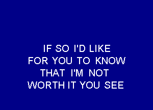 IF SO I'D LIKE

FOR YOU TO KNOW
THAT I'M NOT
WORTH IT YOU SEE