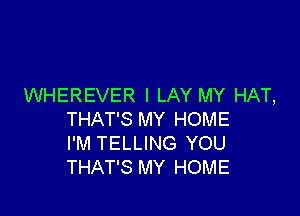 WHEREVER I LAY MY HAT,

THAT'S MY HOME
I'M TELLING YOU
THAT'S MY HOME