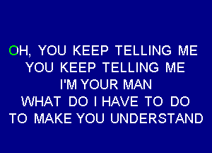 OH, YOU KEEP TELLING ME
YOU KEEP TELLING ME
I'M YOUR MAN
WHAT DO I HAVE TO DO
TO MAKE YOU UNDERSTAND