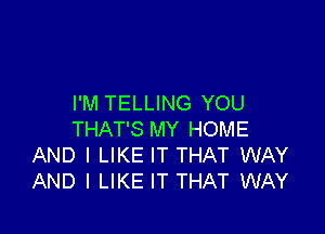 I'M TELLING YOU

THAT'S MY HOME
AND I LIKE IT THAT WAY
AND I LIKE IT THAT WAY