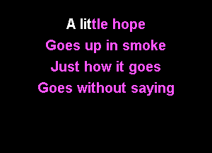 A little hope
Goes up in smoke
Just how it goes

Goes without saying
