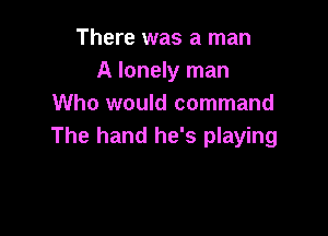 There was a man
A lonely man
Who would command

The hand he's playing