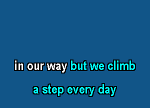 in our way but we climb

a step every day