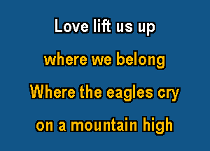 Love lift us up

where we belong

Where the eagles cry

on a mountain high