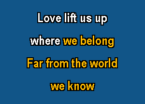 Love lift us up

where we belong

Far from the world

we know