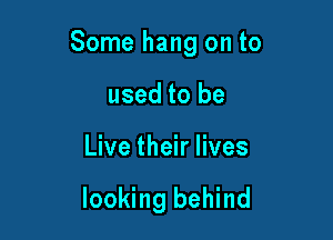 Some hang on to

used to be
Live their lives

looking behind