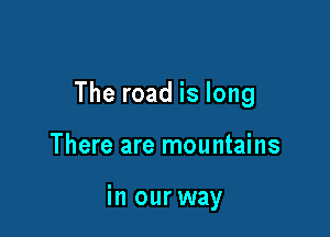 The road is long

There are mountains

in our way