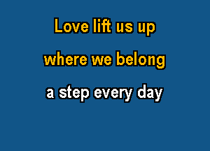 Love lift us up

where we belong

a step every day