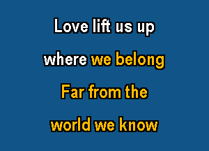 Love lift us up

where we belong

Far from the

world we know