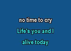no time to cry

Life's you and l

alive today