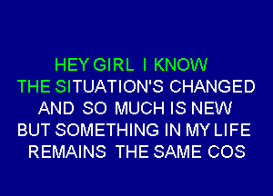 HEYGIRL I KNOW
THE SITUATION'S CHANGED
AND SO MUCH IS NEW
BUT SOMETHING IN MYLIFE
REMAINS THE SAME COS