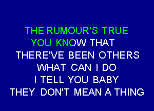 THE RUMOUR'S TRUE
YOU KNOW THAT
THERE'VE BEEN OTHERS
WHAT CAN I DO
I TELL YOU BABY
THEY DON'T MEAN A THING