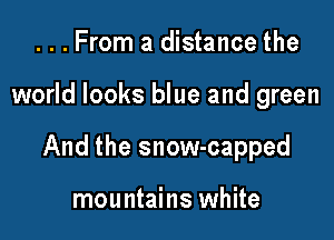 ...From a distance the

world looks blue and green

And the snow-capped

mountains white