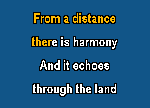 From a distance

there is harmony

And it echoes

through the land